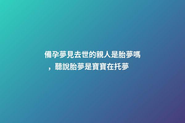 備孕夢見去世的親人是胎夢嗎，聽說胎夢是寶寶在托夢